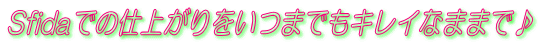 Sfidaでの仕上がりをいつまでもキレイなままで♪ 
